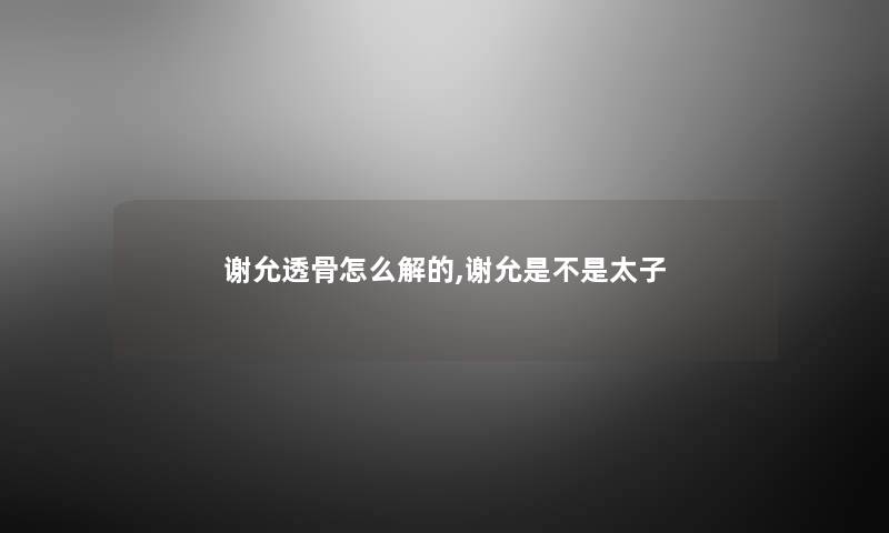 谢允透骨怎么解的,谢允是不是太子