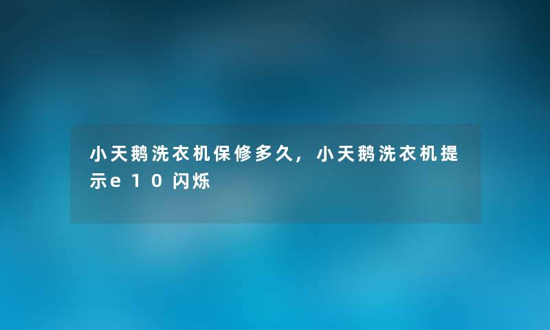 小天鹅洗衣机保修多久,小天鹅洗衣机提示e10闪烁
