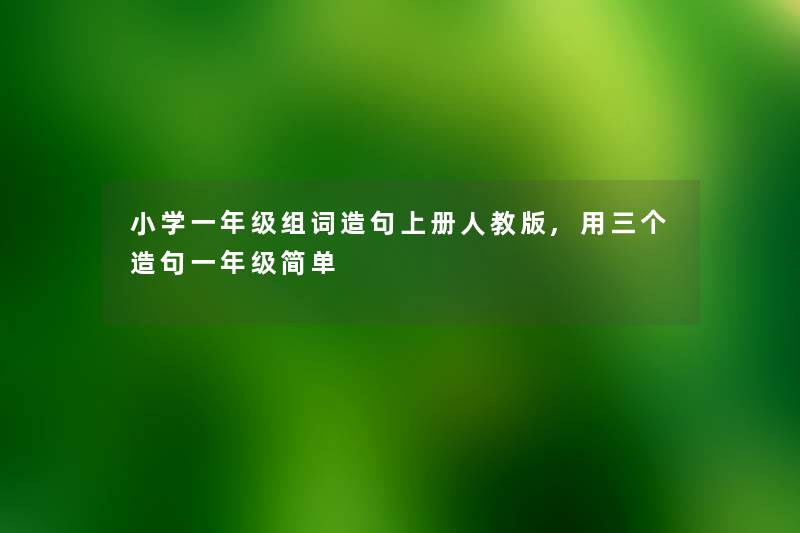 小学一年级组词造句上册人教版,用三个造句一年级简单