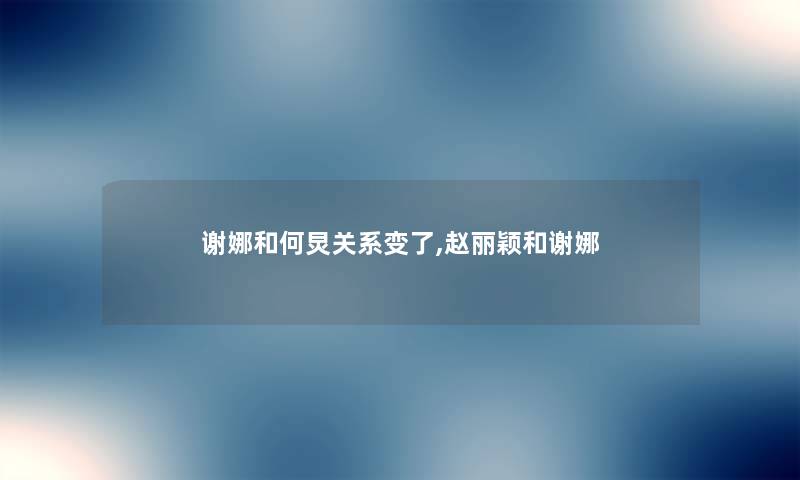 谢娜和何炅关系变了,赵丽颖和谢娜