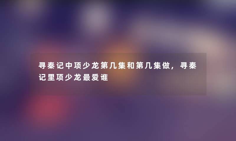 寻秦记中项少龙第几集和第几集做,寻秦记里项少龙爱谁