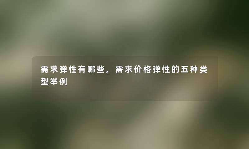 需求弹性有哪些,需求价格弹性的五种类型举例
