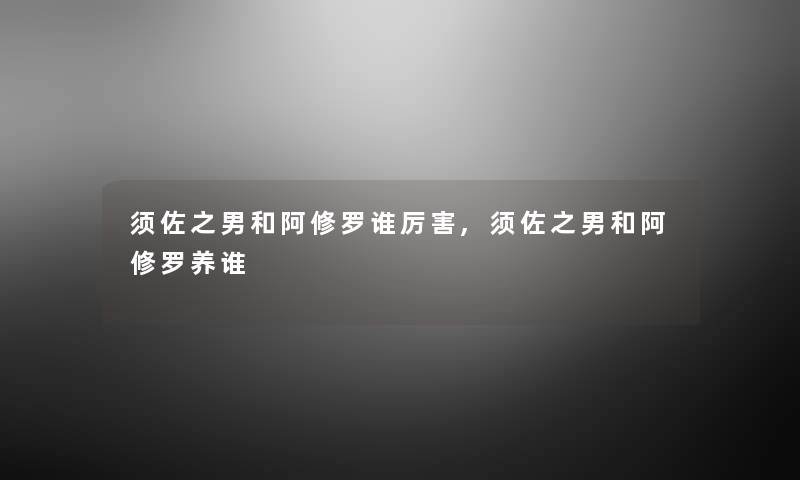须佐之男和阿修罗谁厉害,须佐之男和阿修罗养谁