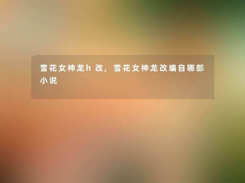 雪花女神龙h改,雪花女神龙改编自哪部小说