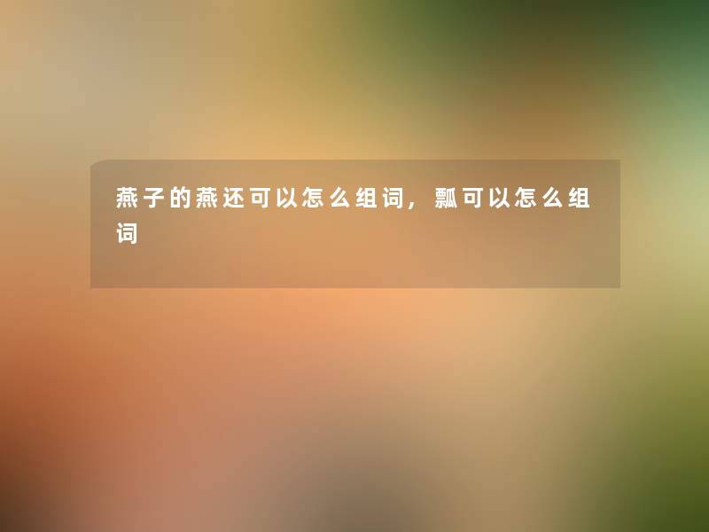 燕子的燕还可以怎么组词,瓢可以怎么组词
