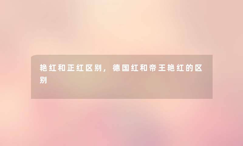 艳红和正红区别,德国红和帝王艳红的区别