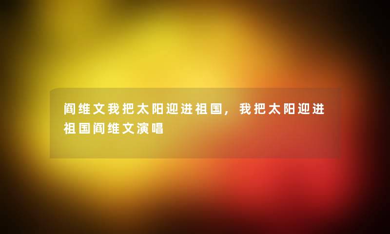 阎维文我把太阳迎进祖国,我把太阳迎进祖国阎维文演唱