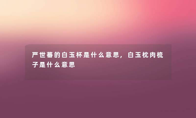 严世蕃的白玉杯是什么意思,白玉枕肉梳子是什么意思