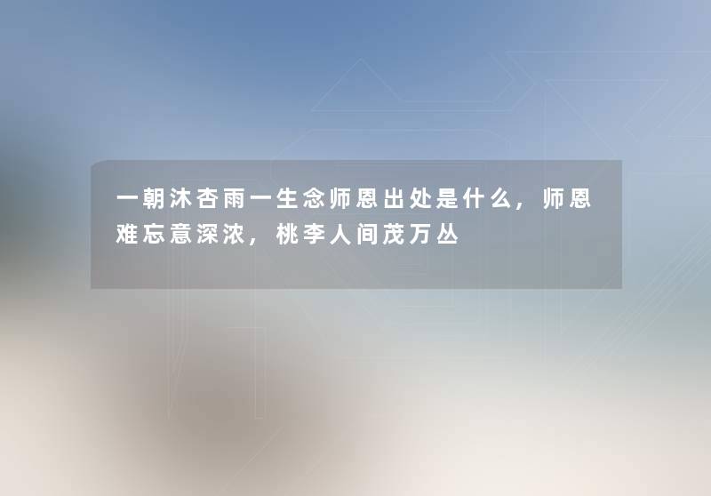 一朝沐杏雨一生念师恩出处是什么,师恩难忘意深浓,桃李人间茂万丛