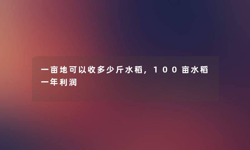 一亩地可以收多少斤水稻,100亩水稻一年利润