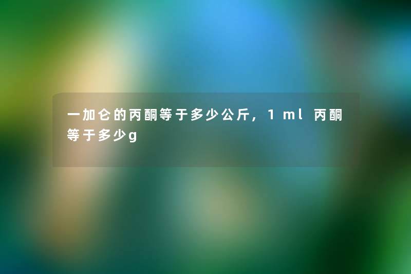 一加仑的丙酮等于多少公斤,1ml丙酮等于多少g