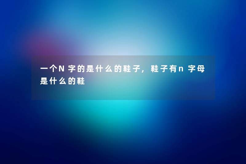 一个N字的是什么的鞋子,鞋子有n字母是什么的鞋