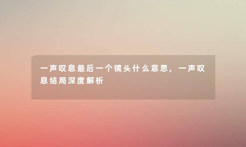 一声叹息后一个镜头什么意思,一声叹息结局深度解析