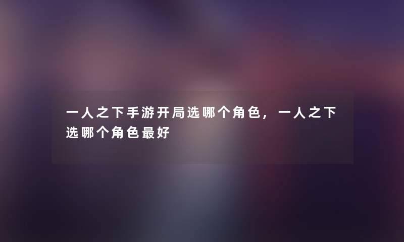 一人之下手游开局选哪个角色,一人之下选哪个角色好