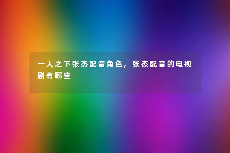 一人之下张杰配音角色,张杰配音的电视剧有哪些