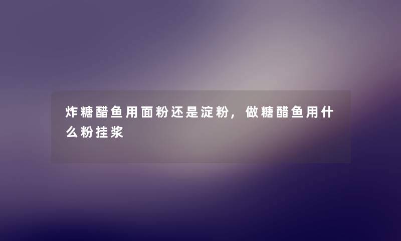 炸糖醋鱼用面粉还是淀粉,做糖醋鱼用什么粉挂浆