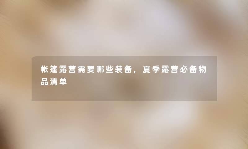帐篷露营需要哪些装备,夏季露营必备物品清单