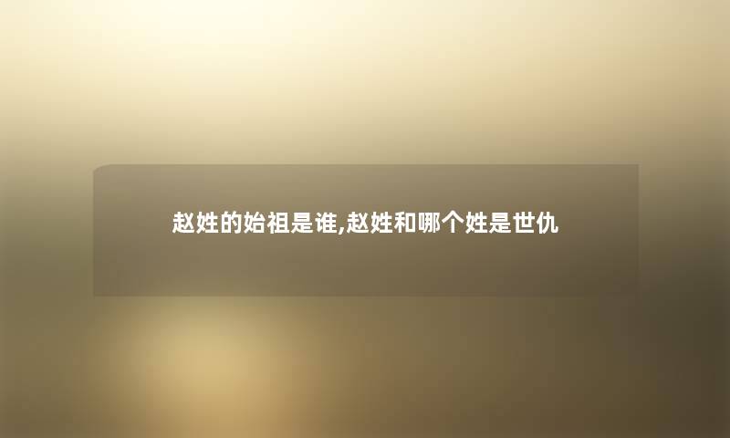 赵姓的始祖是谁,赵姓和哪个姓是世仇