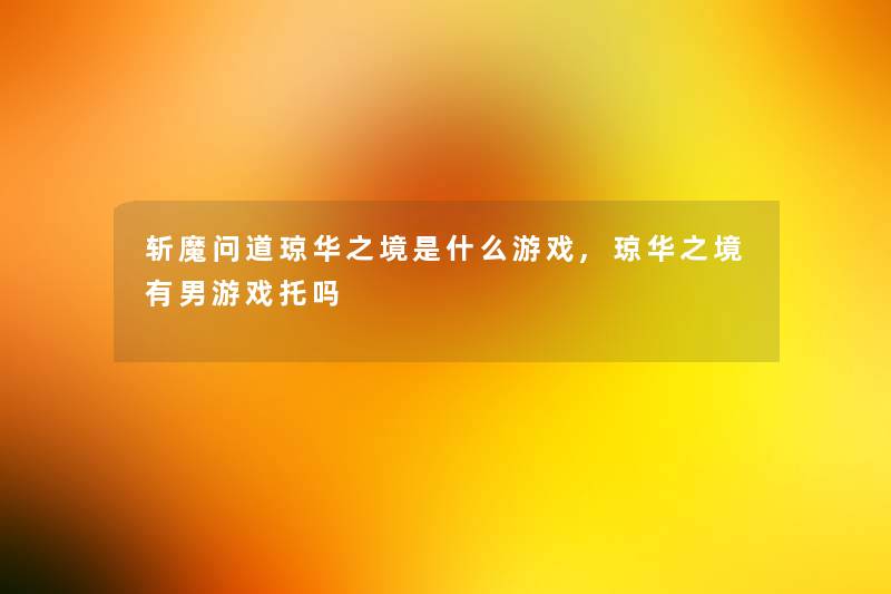 斩魔问道琼华之境是什么游戏,琼华之境有男游戏托吗