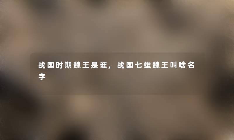 战国时期魏王是谁,战国七雄魏王叫啥名字