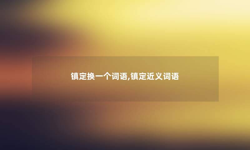 镇定换一个词语,镇定近义词语