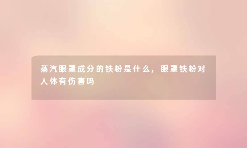蒸汽眼罩成分的铁粉是什么,眼罩铁粉对人体有伤害吗 蒸汽眼罩成分的铁粉是什么,眼罩铁粉对人体有伤害吗