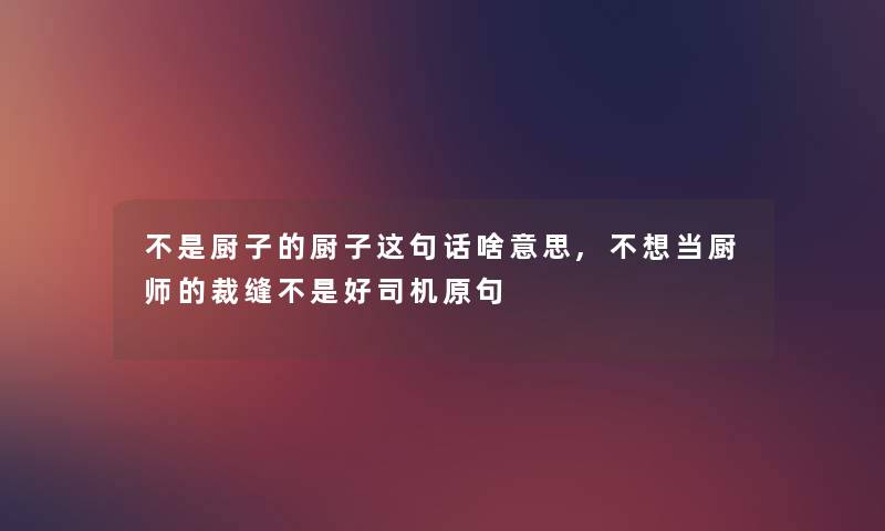 不是厨子的厨子这句话啥意思,不想当厨师的裁缝不是好司机原句