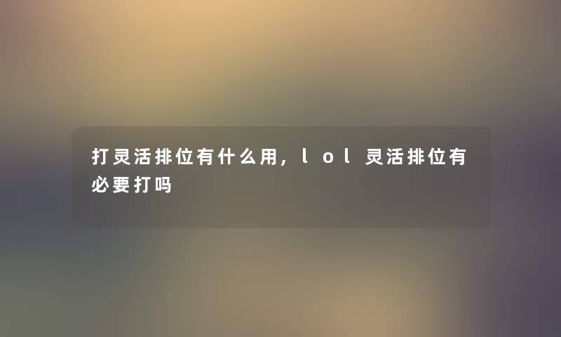 打灵活排位有什么用,lol灵活排位有必要打吗