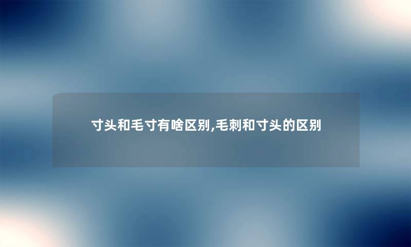 寸头和毛寸有啥区别,毛刺和寸头的区别