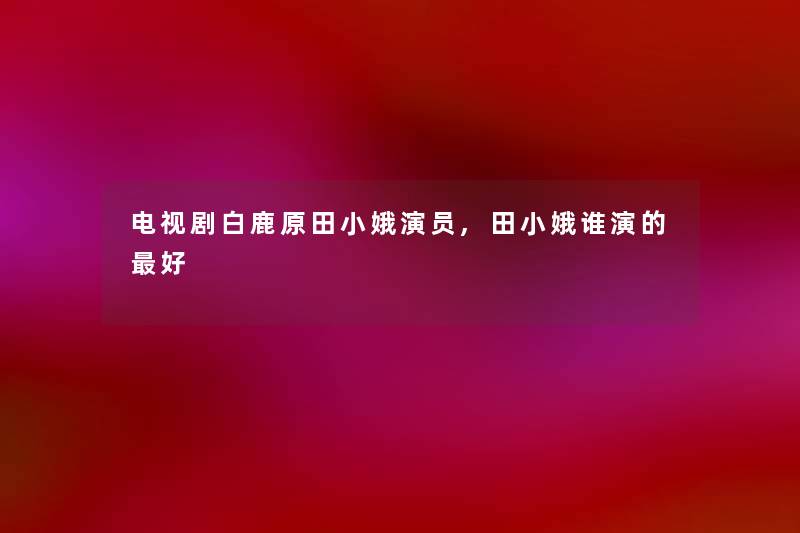 电视剧白鹿原田小娥演员,田小娥谁演的好