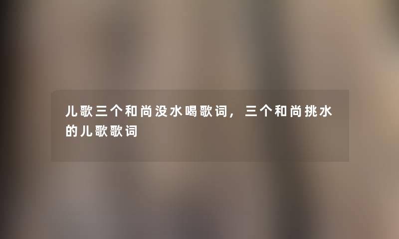 儿歌三个和尚没水喝歌词,三个和尚挑水的儿歌歌词