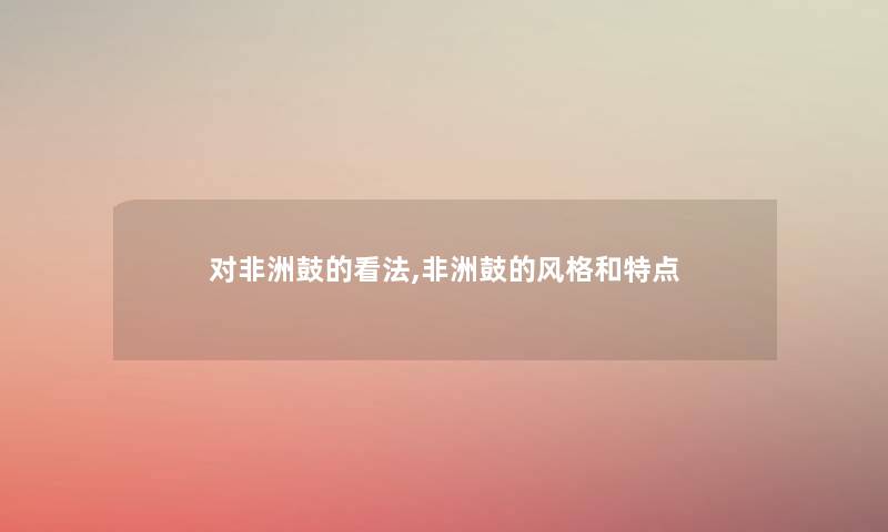 对非洲鼓的看法,非洲鼓的风格和特点