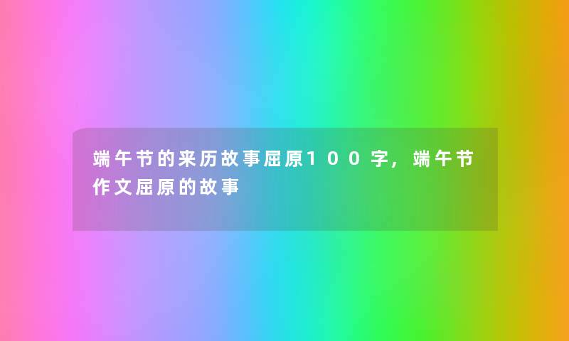 端午节的来历故事屈原100字,端午节作文屈原的故事