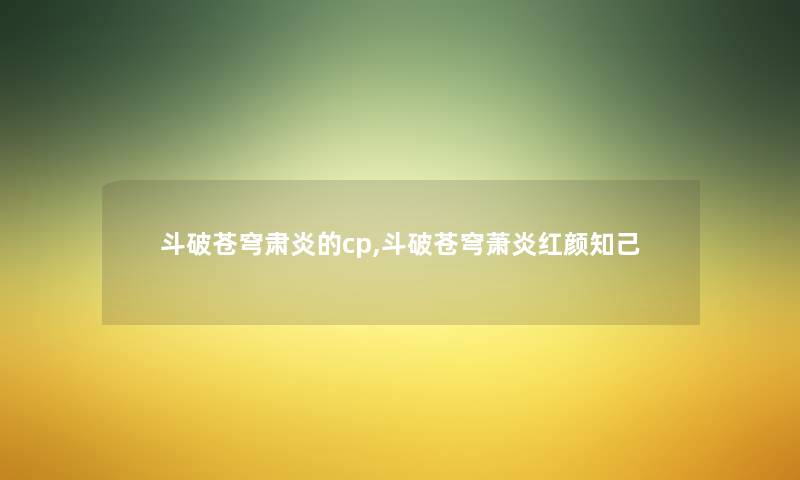 斗破苍穹肃炎的cp,斗破苍穹萧炎红颜知己