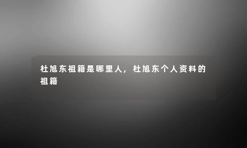 杜旭东祖籍是哪里人,杜旭东个人资料的祖籍