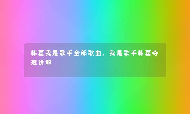 韩磊我是歌手整理的歌曲,我是歌手韩磊夺冠讲解