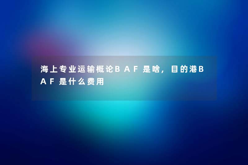 海上专业运输概论BAF是啥,目的港BAF是什么费用