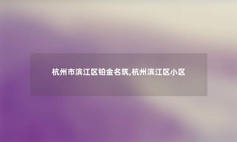杭州市滨江区铂金名筑,杭州滨江区小区