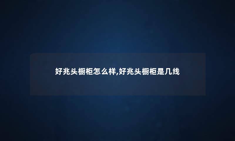 好兆头橱柜怎么样,好兆头橱柜是几线
