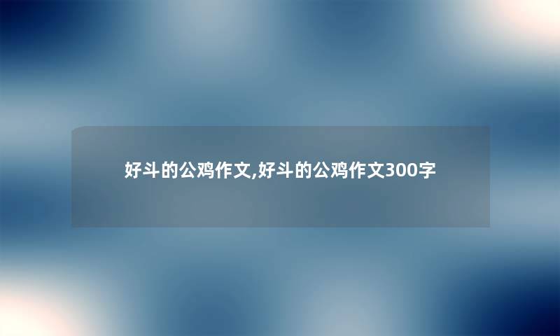 好斗的公鸡作文,好斗的公鸡作文300字