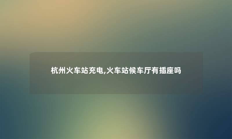 杭州火车站充电,火车站候车厅有插座吗
