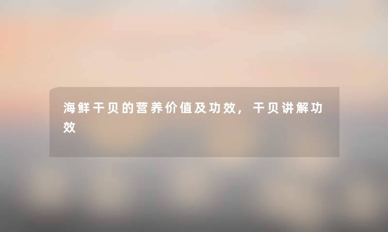 海鲜干贝的营养价值及功效,干贝讲解功效