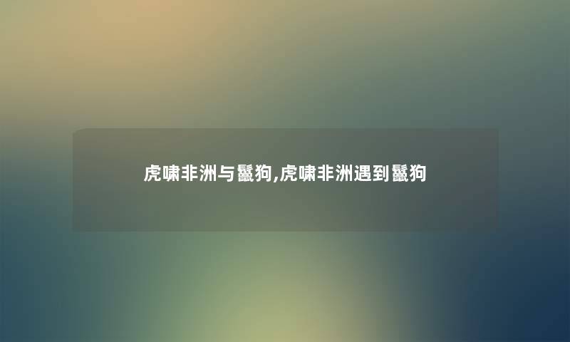 虎啸非洲与鬣狗,虎啸非洲遇到鬣狗