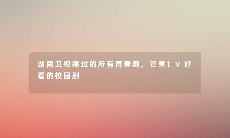 湖南卫视播过的所有青春剧,芒果tv好看的校园剧