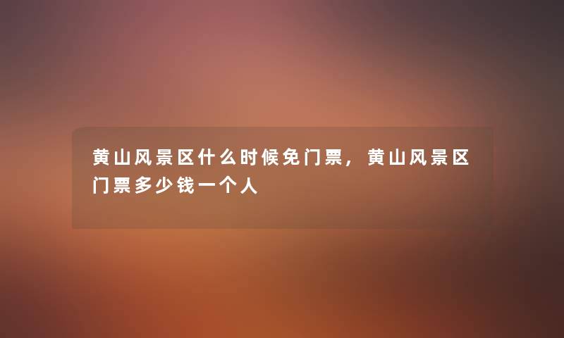 黄山风景区什么时候免门票,黄山风景区门票多少钱一个人