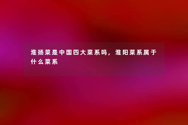 淮扬菜是中国四大菜系吗,淮阳菜系属于什么菜系
