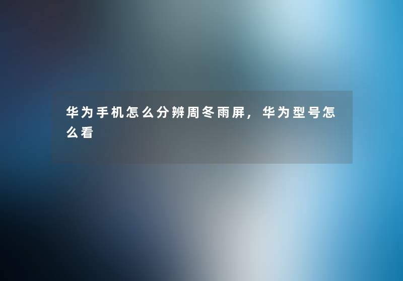 华为手机怎么分辨周冬雨屏,华为型号怎么看