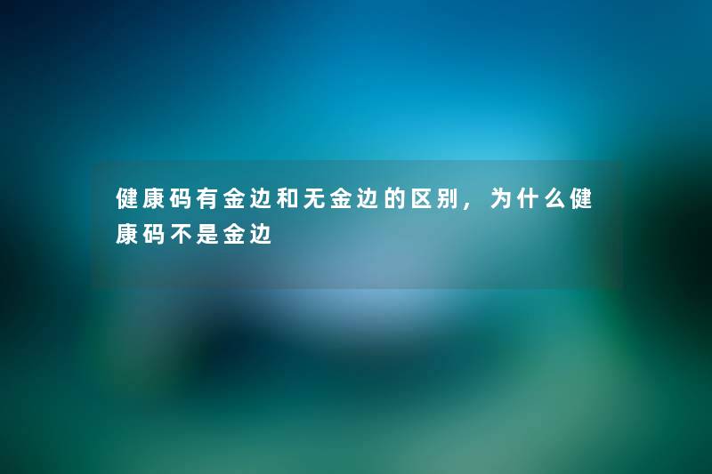 健康码有金边和无金边的区别,为什么健康码不是金边