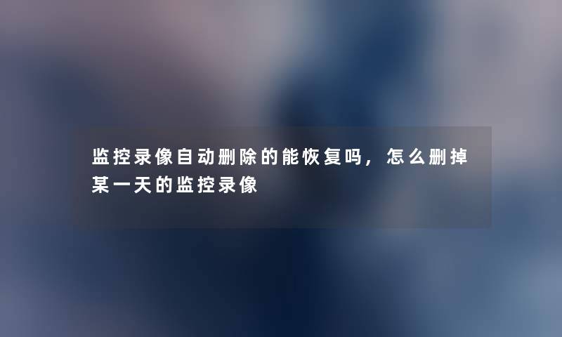 监控录像自动删除的能恢复吗,怎么删掉某一天的监控录像