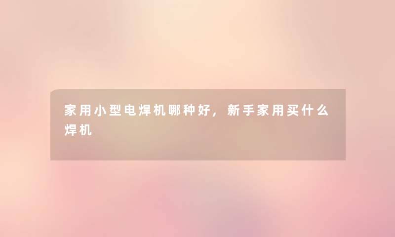 家用小型电焊机哪种好,新手家用买什么焊机
